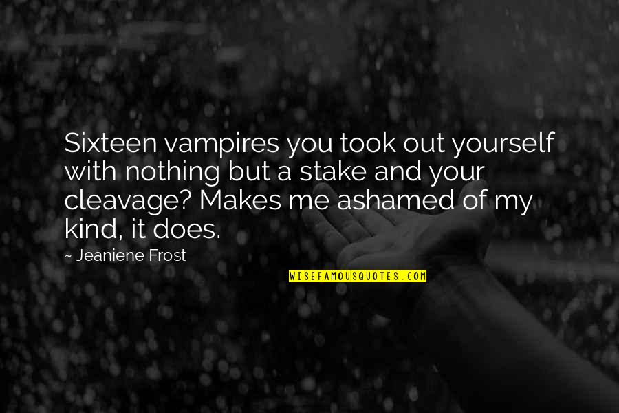 Ashamed Of You Quotes By Jeaniene Frost: Sixteen vampires you took out yourself with nothing Ashamed Of You Quotes By Jeaniene Frost: Sixteen vampires you took out yourself with nothing