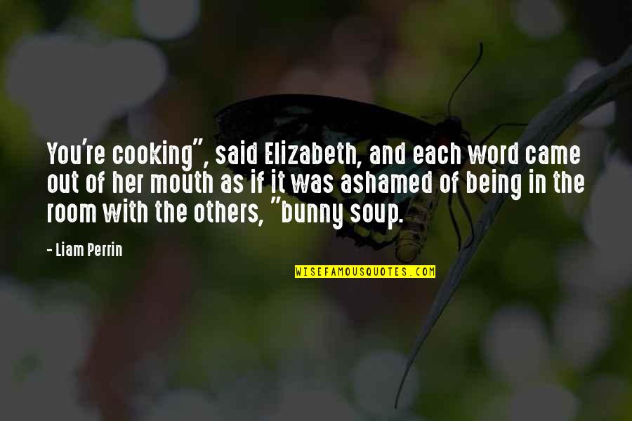 Ashamed Of You Quotes By Liam Perrin: You're cooking", said Elizabeth, and each word came Ashamed Of You Quotes By Liam Perrin: You're cooking", said Elizabeth, and each word came