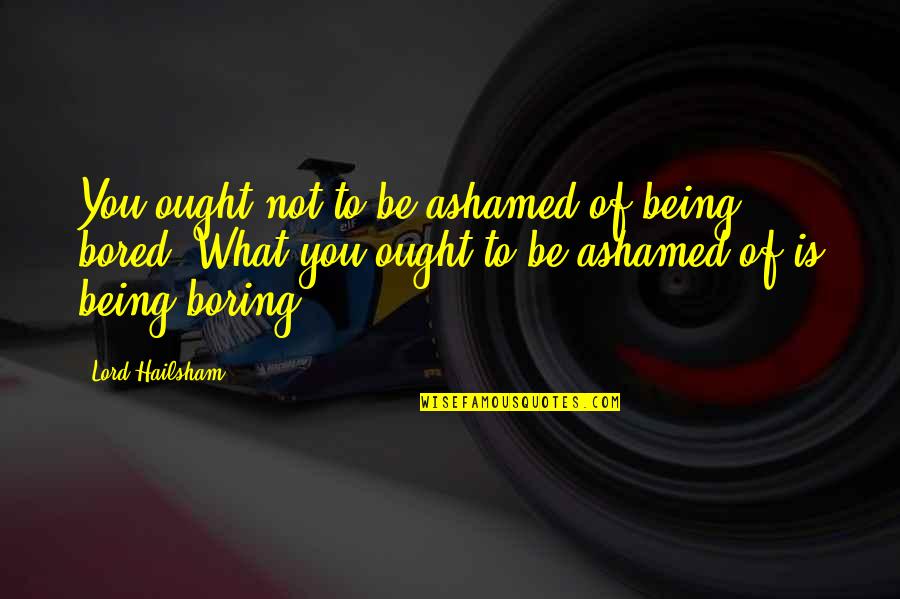 Ashamed Of You Quotes By Lord Hailsham: You ought not to be ashamed of being Ashamed Of You Quotes By Lord Hailsham: You ought not to be ashamed of being