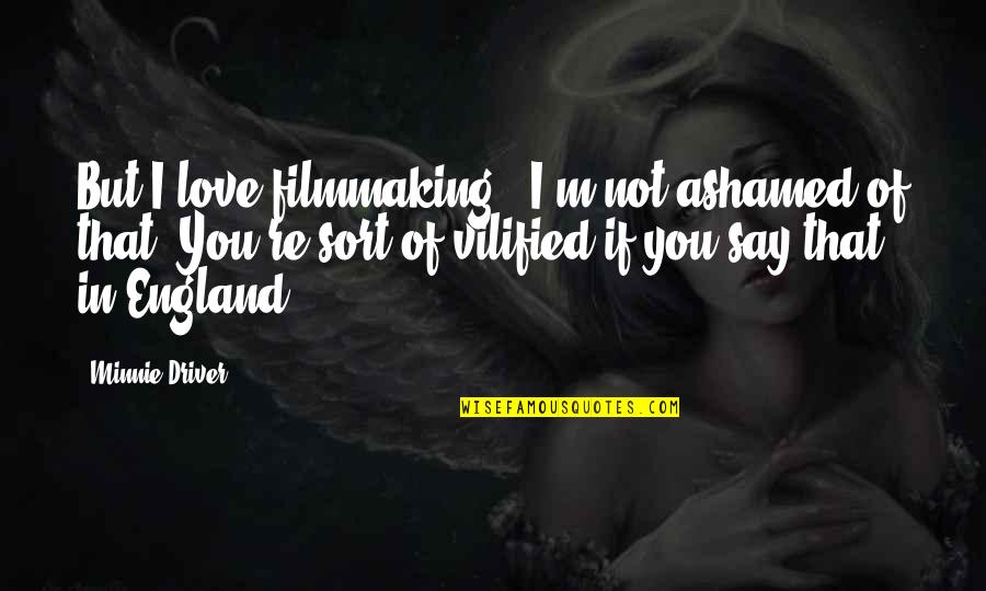 Ashamed Of You Quotes By Minnie Driver: But I love filmmaking - I'm not ashamed Ashamed Of You Quotes By Minnie Driver: But I love filmmaking - I'm not ashamed