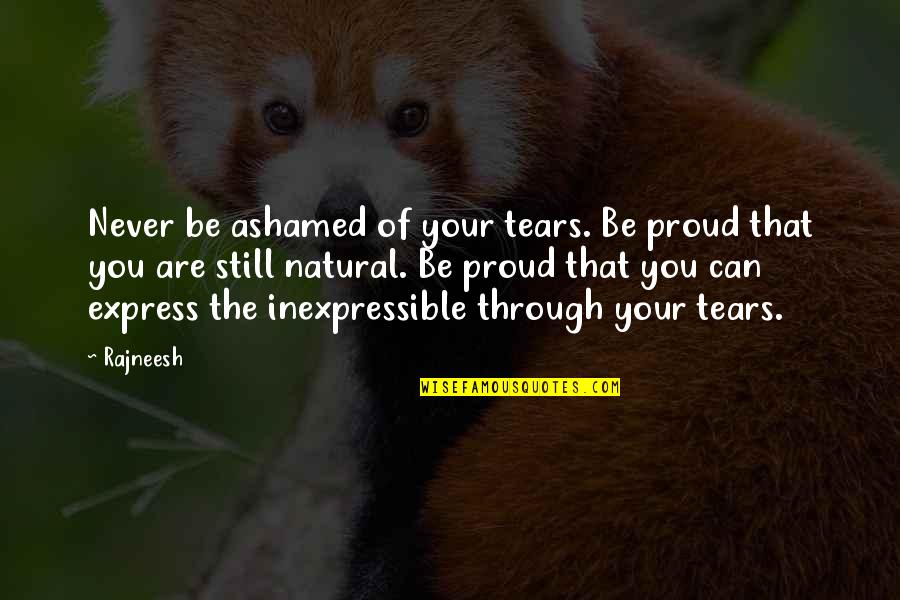 Ashamed Of You Quotes By Rajneesh: Never be ashamed of your tears. Be proud Ashamed Of You Quotes By Rajneesh: Never be ashamed of your tears. Be proud