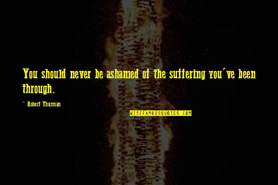 Ashamed Of You Quotes By Robert Thurman: You should never be ashamed of the suffering Ashamed Of You Quotes By Robert Thurman: You should never be ashamed of the suffering