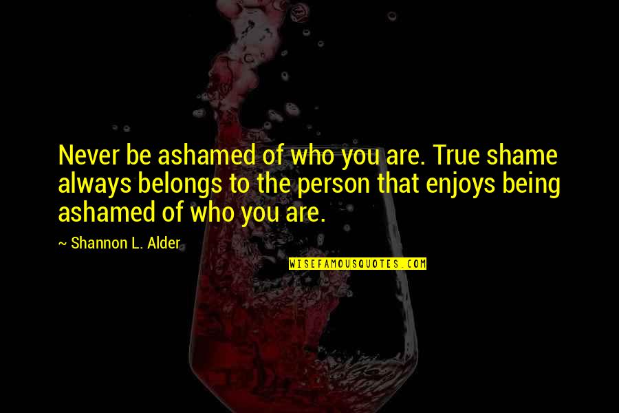 Ashamed Of You Quotes By Shannon L. Alder: Never be ashamed of who you are. True Ashamed Of You Quotes By Shannon L. Alder: Never be ashamed of who you are. True