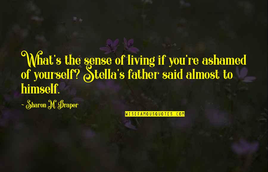 Ashamed Of You Quotes By Sharon M. Draper: What's the sense of living if you're ashamed Ashamed Of You Quotes By Sharon M. Draper: What's the sense of living if you're ashamed