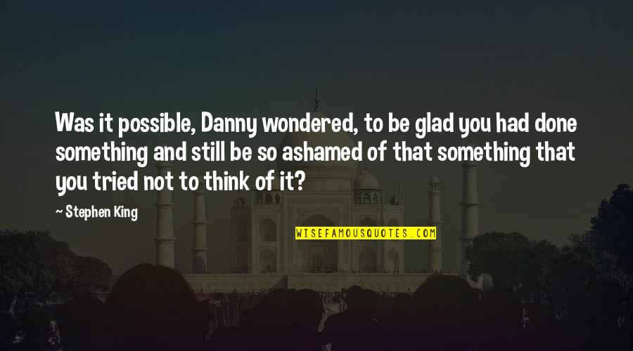 Ashamed Of You Quotes By Stephen King: Was it possible, Danny wondered, to be glad Ashamed Of You Quotes By Stephen King: Was it possible, Danny wondered, to be glad