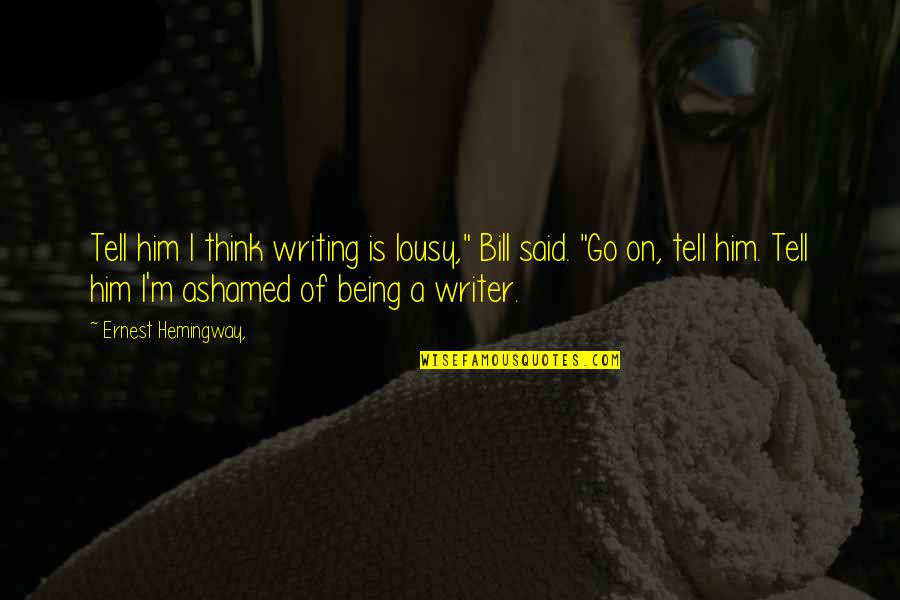 Ashamed Quotes By Ernest Hemingway,: Tell him I think writing is lousy," Bill