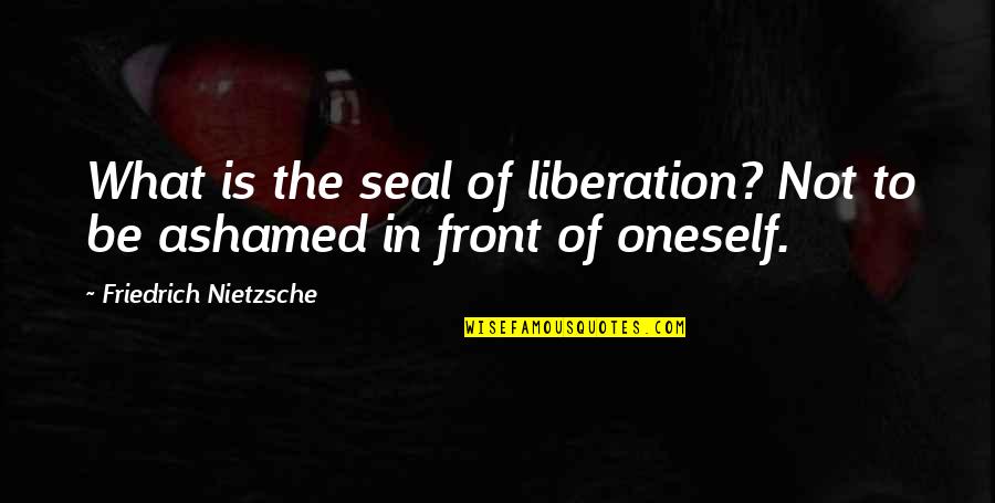 Ashamed Quotes By Friedrich Nietzsche: What is the seal of liberation? Not to