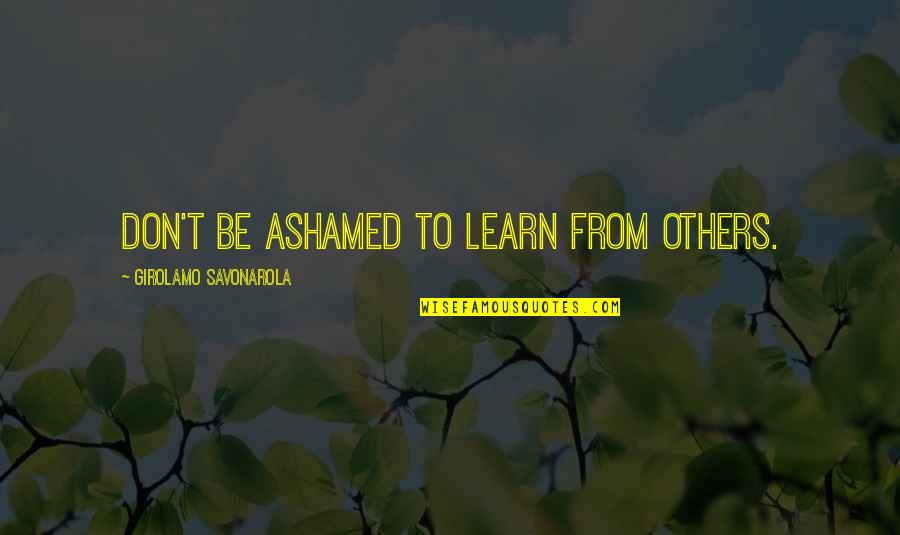 Ashamed Quotes By Girolamo Savonarola: Don't be ashamed to learn from others.