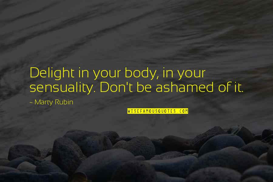 Ashamed Quotes By Marty Rubin: Delight in your body, in your sensuality. Don't