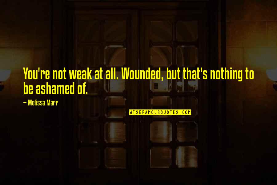 Ashamed Quotes By Melissa Marr: You're not weak at all. Wounded, but that's