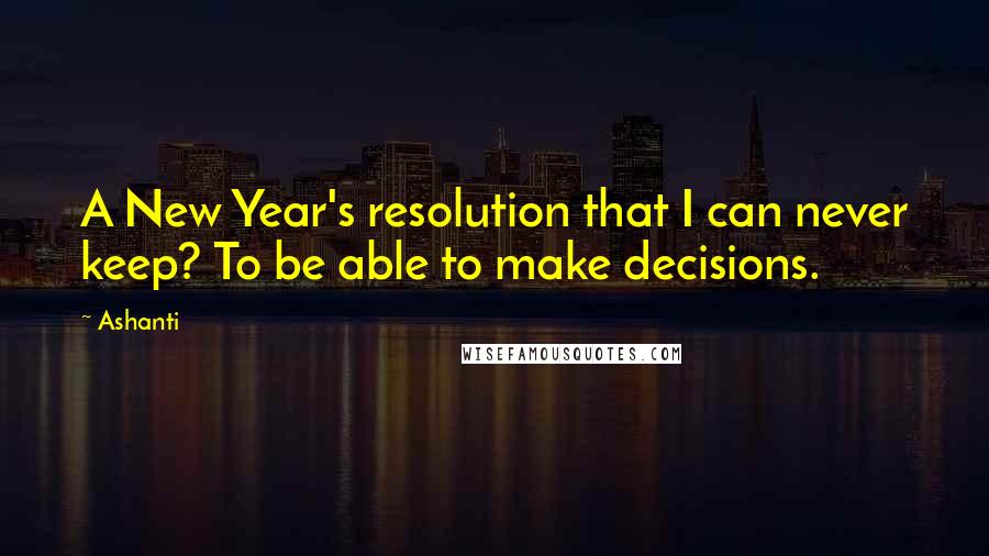 Ashanti quotes: A New Year's resolution that I can never keep? To be able to make decisions.