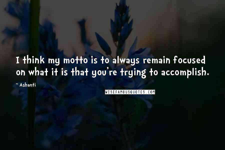 Ashanti quotes: I think my motto is to always remain focused on what it is that you're trying to accomplish.