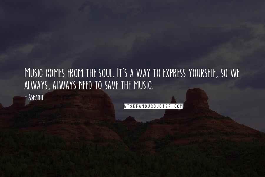 Ashanti quotes: Music comes from the soul. It's a way to express yourself, so we always, always need to save the music.