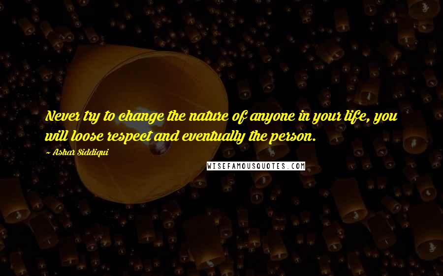 Ashar Siddiqui quotes: Never try to change the nature of anyone in your life, you will loose respect and eventually the person.