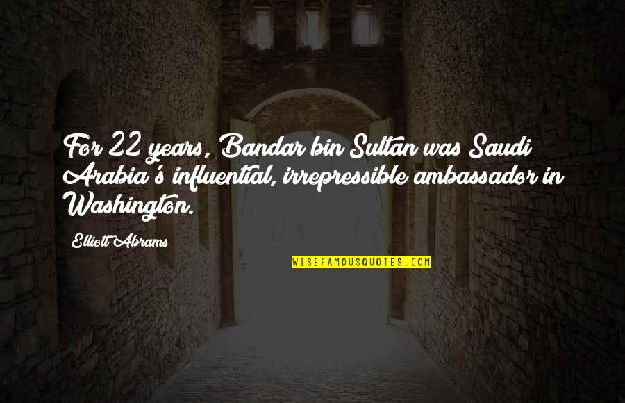 Asharak Quotes By Elliott Abrams: For 22 years, Bandar bin Sultan was Saudi