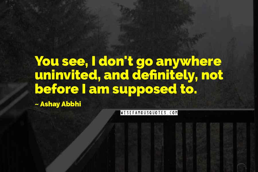 Ashay Abbhi quotes: You see, I don't go anywhere uninvited, and definitely, not before I am supposed to.