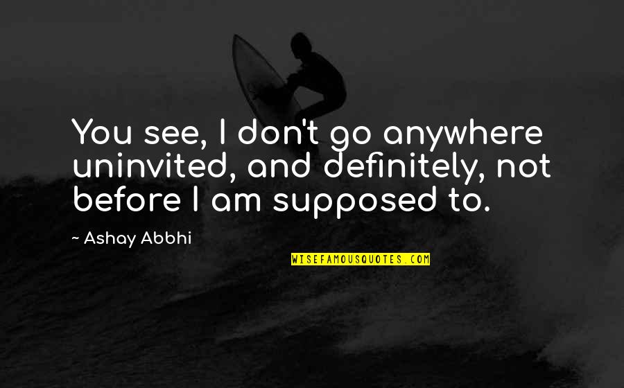 Ashay Quotes By Ashay Abbhi: You see, I don't go anywhere uninvited, and