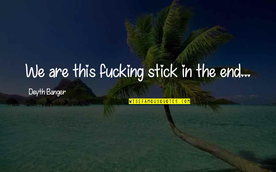 Ashay Quotes By Deyth Banger: We are this fucking stick in the end... Ashay Quotes By Deyth Banger: We are this fucking stick in the end...