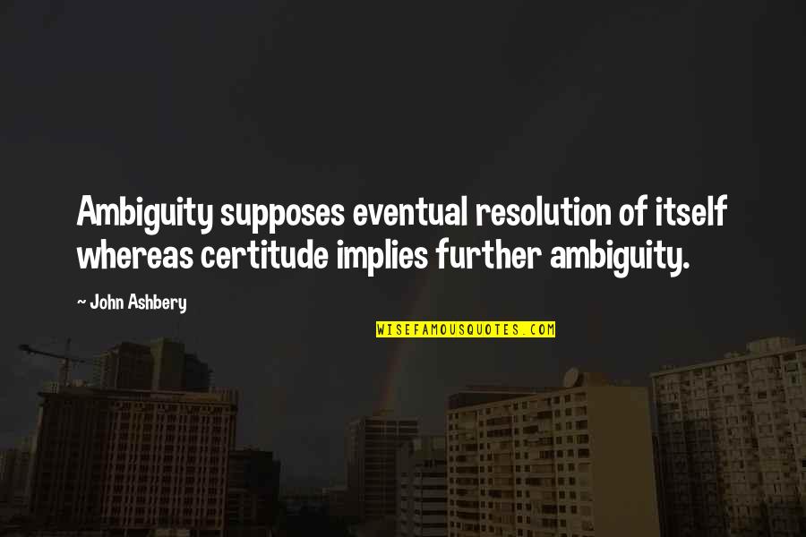 Ashbery Quotes By John Ashbery: Ambiguity supposes eventual resolution of itself whereas certitude