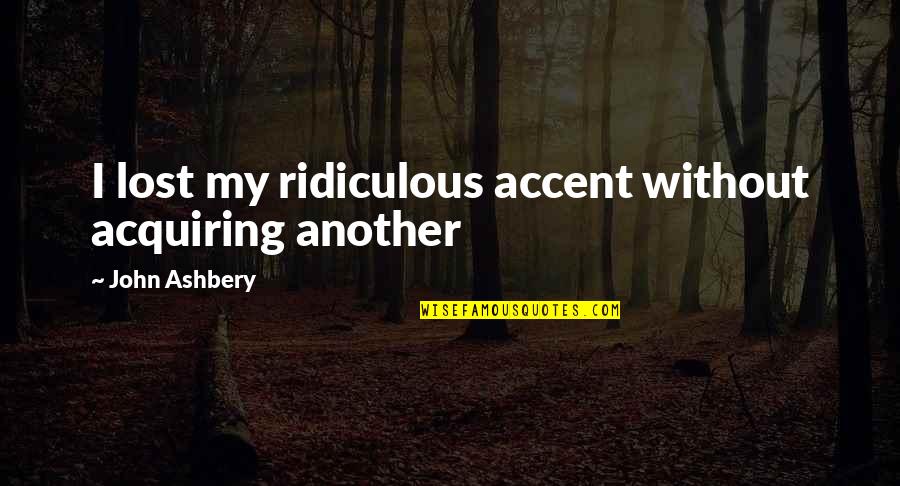 Ashbery Quotes By John Ashbery: I lost my ridiculous accent without acquiring another