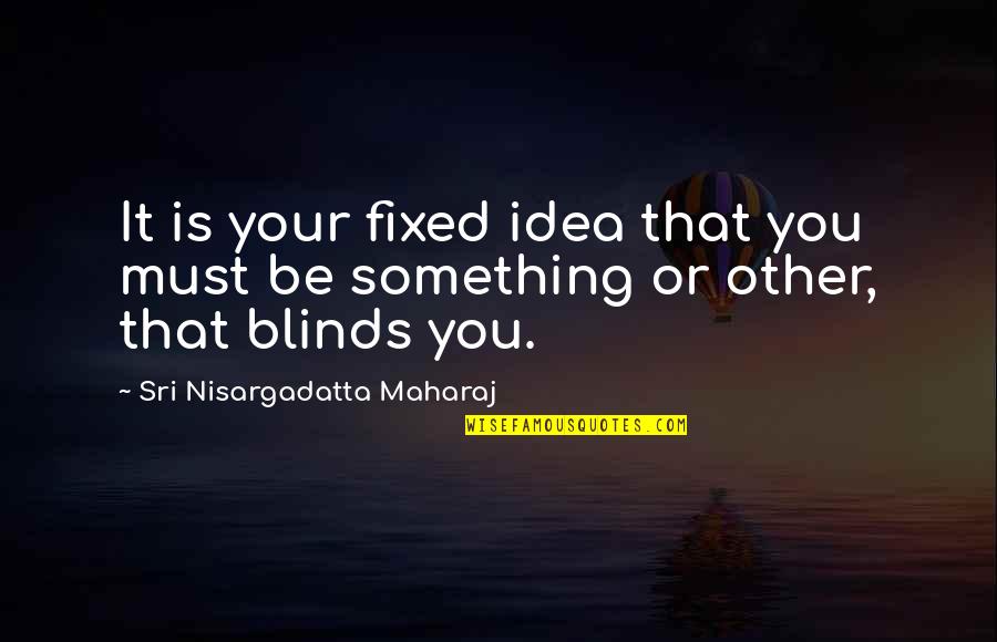 Ashburys Quotes By Sri Nisargadatta Maharaj: It is your fixed idea that you must