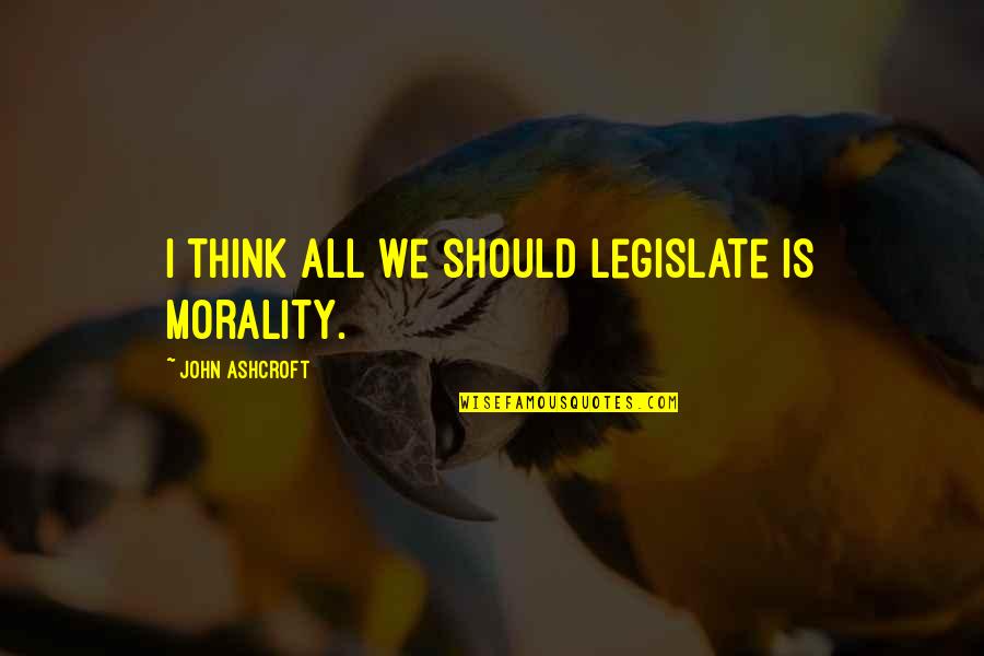 Ashcroft Quotes By John Ashcroft: I think all we should legislate is morality.