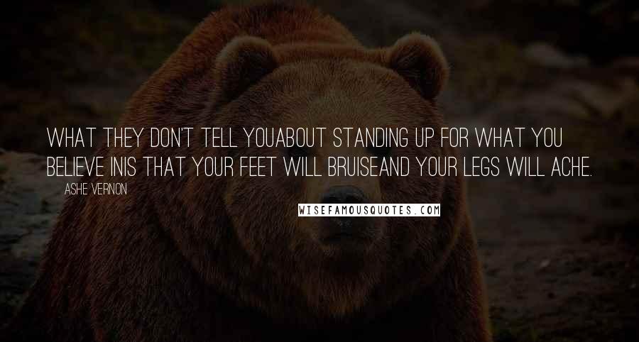 Ashe Vernon quotes: What they don't tell youabout standing up for what you believe inis that your feet will bruiseand your legs will ache. Ashe Vernon quotes: What they don't tell youabout standing up for what you believe inis that your feet will bruiseand your legs will ache.
