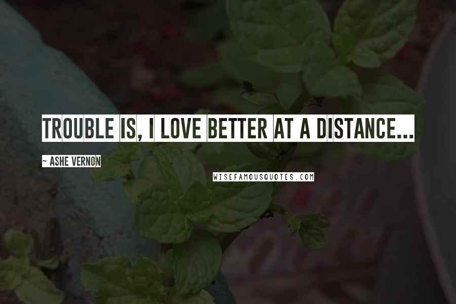 Ashe Vernon quotes: Trouble is, I love better at a distance...