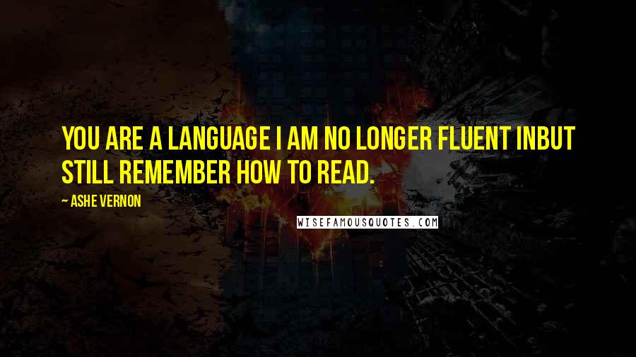 Ashe Vernon quotes: You are a language I am no longer fluent inbut still remember how to read.
