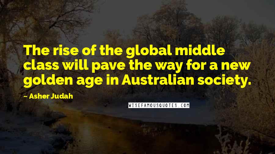 Asher Judah quotes: The rise of the global middle class will pave the way for a new golden age in Australian society.