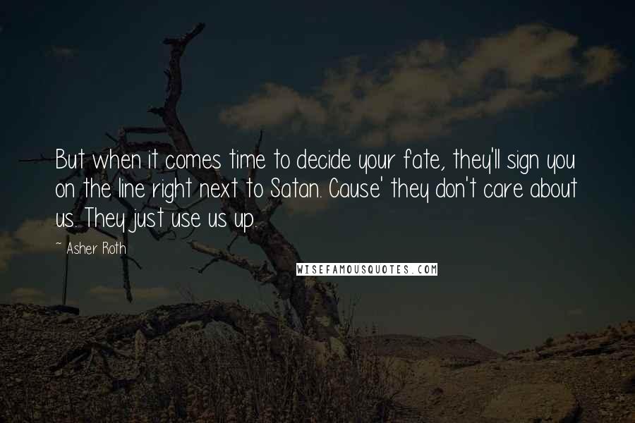 Asher Roth quotes: But when it comes time to decide your fate, they'll sign you on the line right next to Satan. Cause' they don't care about us. They just use us up.