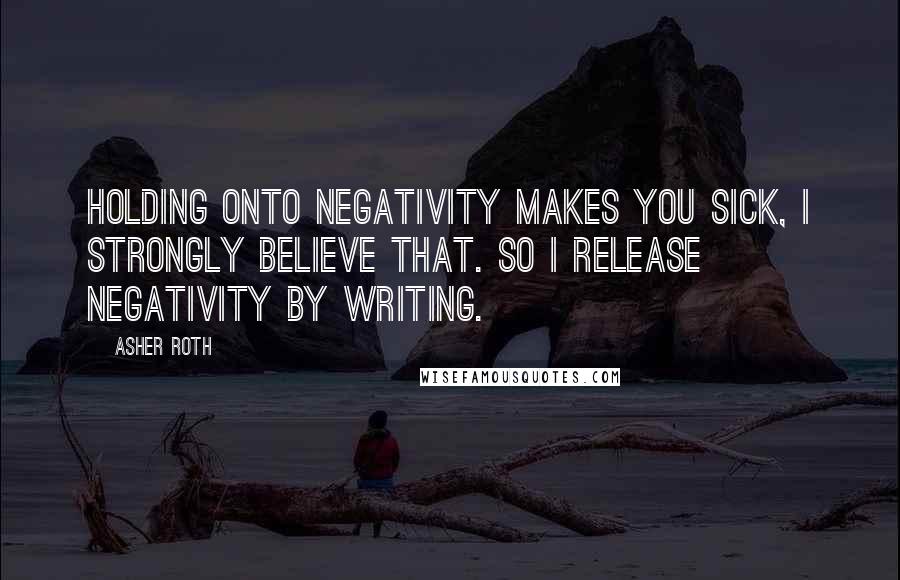 Asher Roth quotes: Holding onto negativity makes you sick, I strongly believe that. So I release negativity by writing.
