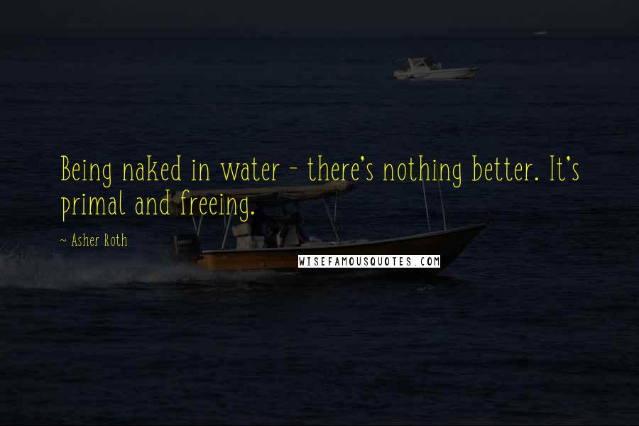 Asher Roth quotes: Being naked in water - there's nothing better. It's primal and freeing.