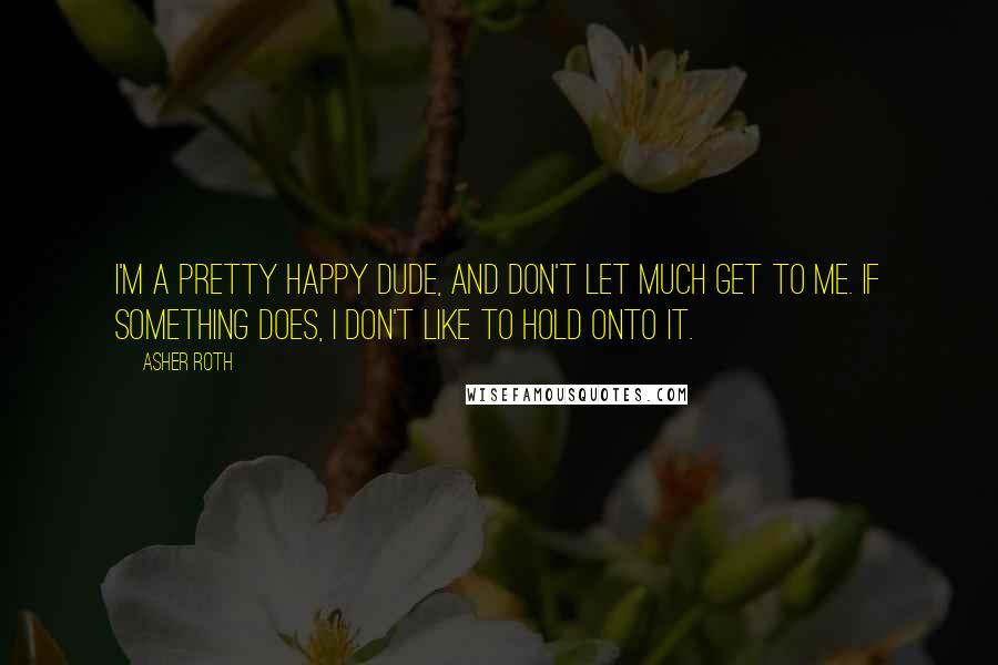 Asher Roth quotes: I'm a pretty happy dude, and don't let much get to me. If something does, I don't like to hold onto it.