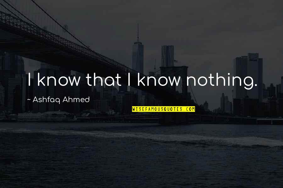 Ashfaq Ahmed Best Quotes By Ashfaq Ahmed: I know that I know nothing. Ashfaq Ahmed Best Quotes By Ashfaq Ahmed: I know that I know nothing.