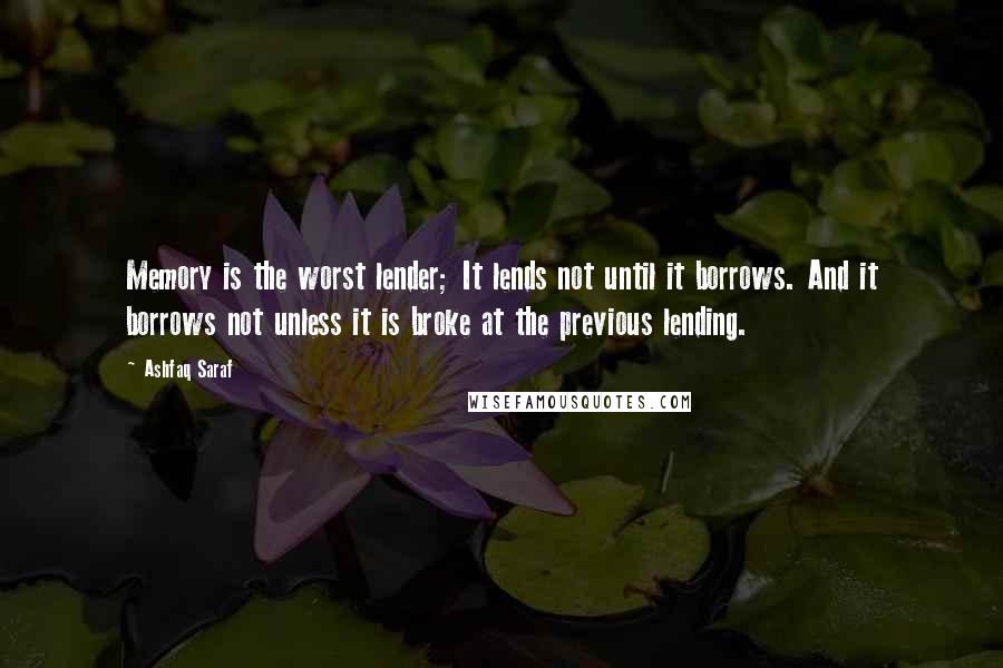 Ashfaq Saraf quotes: Memory is the worst lender; It lends not until it borrows. And it borrows not unless it is broke at the previous lending.