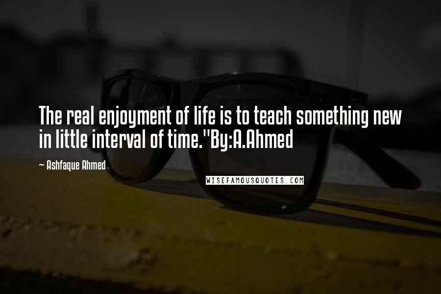 Ashfaque Ahmed quotes: The real enjoyment of life is to teach something new in little interval of time."By:A.Ahmed