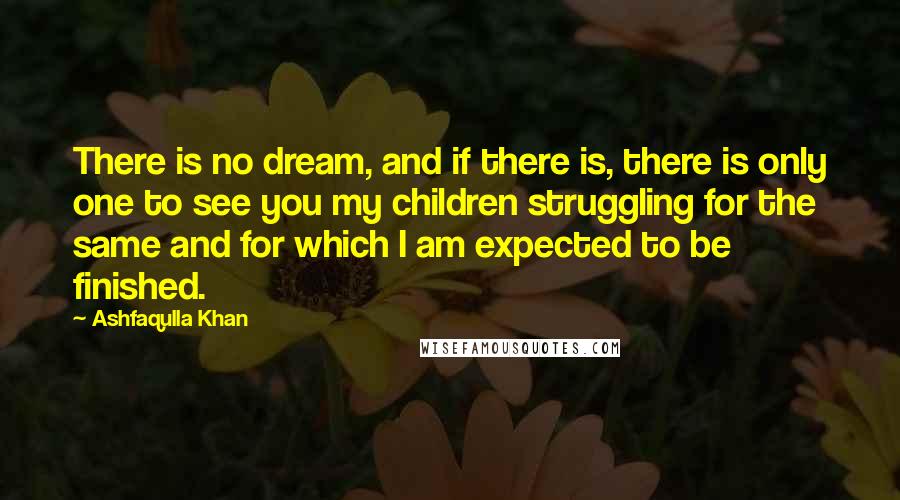 Ashfaqulla Khan quotes: There is no dream, and if there is, there is only one to see you my children struggling for the same and for which I am expected to be finished.