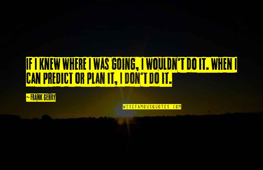 Ashieki Quotes By Frank Gehry: If I knew where I was going, I Ashieki Quotes By Frank Gehry: If I knew where I was going, I