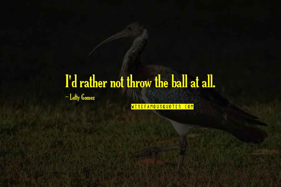 Ashigawa Village Quotes By Lefty Gomez: I'd rather not throw the ball at all.