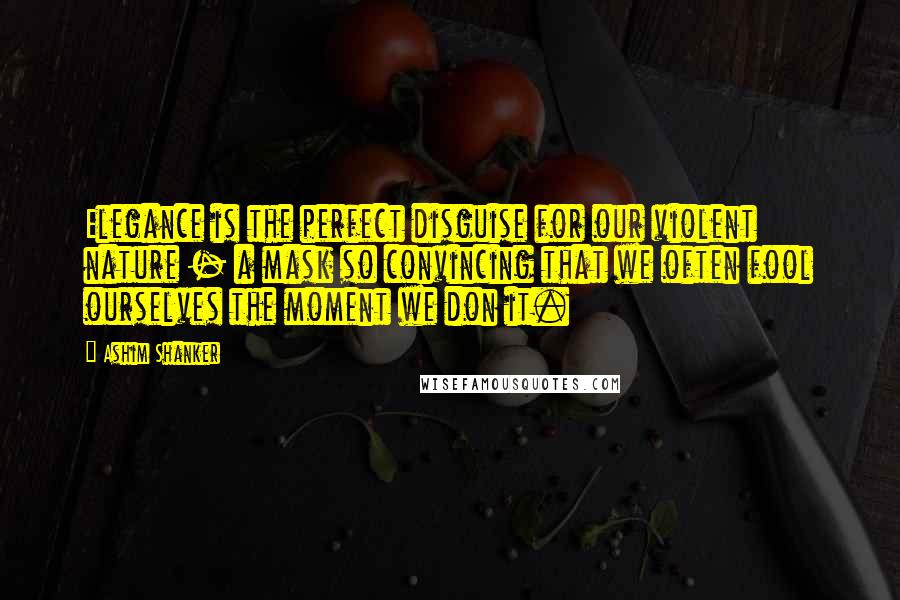 Ashim Shanker quotes: Elegance is the perfect disguise for our violent nature - a mask so convincing that we often fool ourselves the moment we don it.
