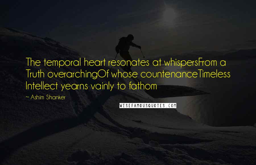 Ashim Shanker quotes: The temporal heart resonates at whispersFrom a Truth overarchingOf whose countenanceTimeless Intellect yearns vainly to fathom Ashim Shanker quotes: The temporal heart resonates at whispersFrom a Truth overarchingOf whose countenanceTimeless Intellect yearns vainly to fathom