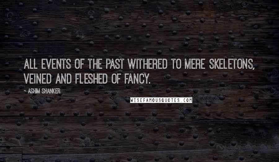 Ashim Shanker quotes: All events of the past withered to mere skeletons, veined and fleshed of fancy.