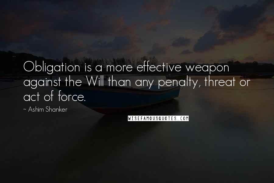 Ashim Shanker quotes: Obligation is a more effective weapon against the Will than any penalty, threat or act of force.