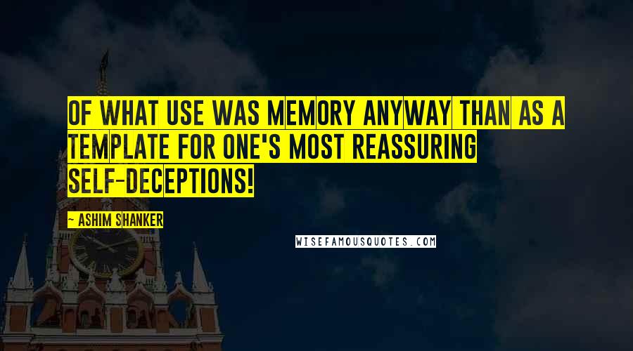 Ashim Shanker quotes: Of what use was memory anyway than as a template for one's most reassuring self-deceptions!