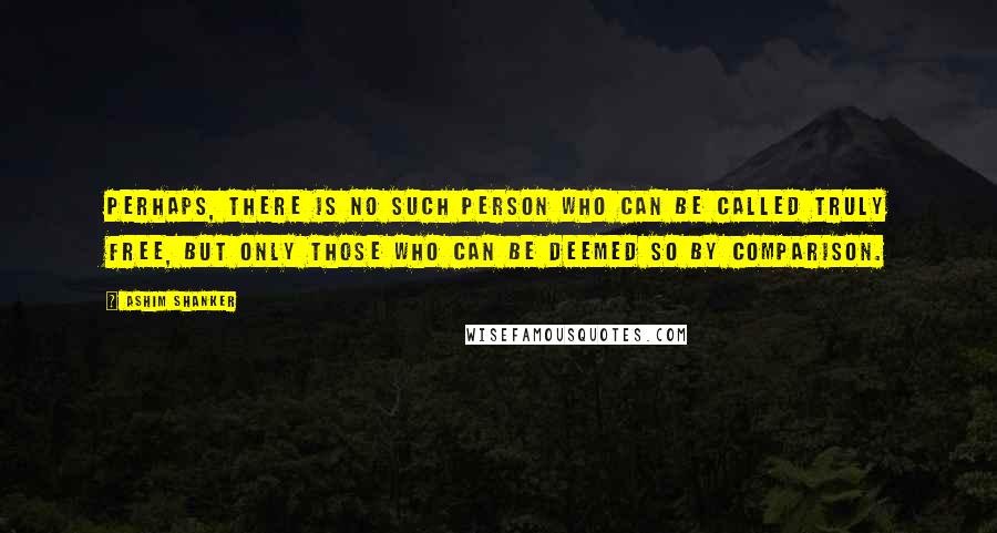 Ashim Shanker quotes: Perhaps, there is no such person who can be called truly free, but only those who can be deemed so by comparison. Ashim Shanker quotes: Perhaps, there is no such person who can be called truly free, but only those who can be deemed so by comparison.