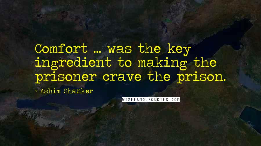 Ashim Shanker quotes: Comfort ... was the key ingredient to making the prisoner crave the prison.