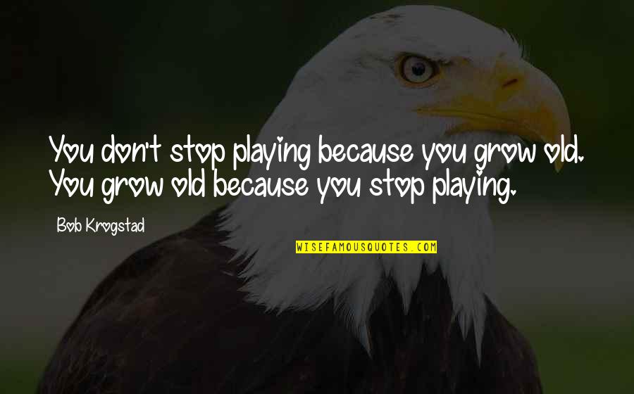 Ashimole Quotes By Bob Krogstad: You don't stop playing because you grow old.