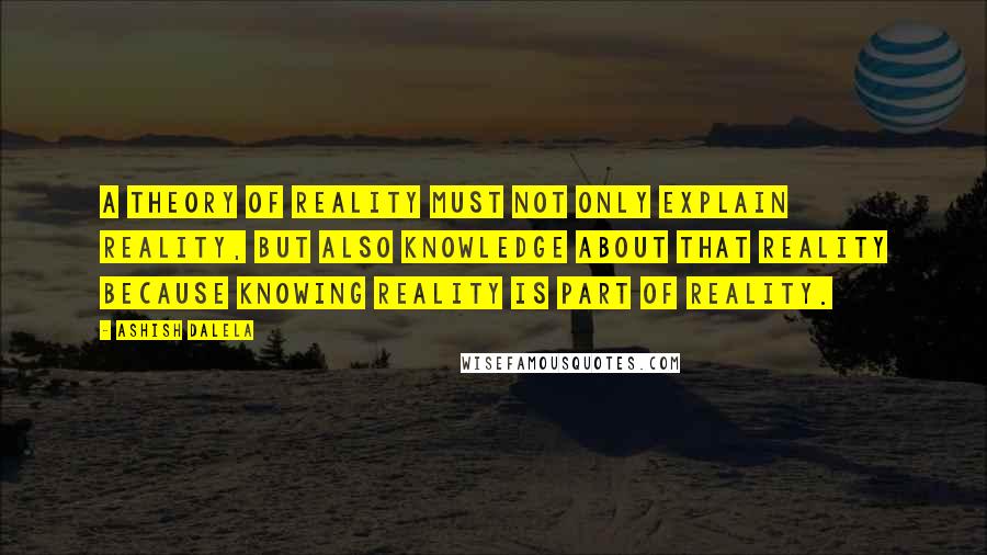 Ashish Dalela quotes: A theory of reality must not only explain reality, but also knowledge about that reality because knowing reality is part of reality.