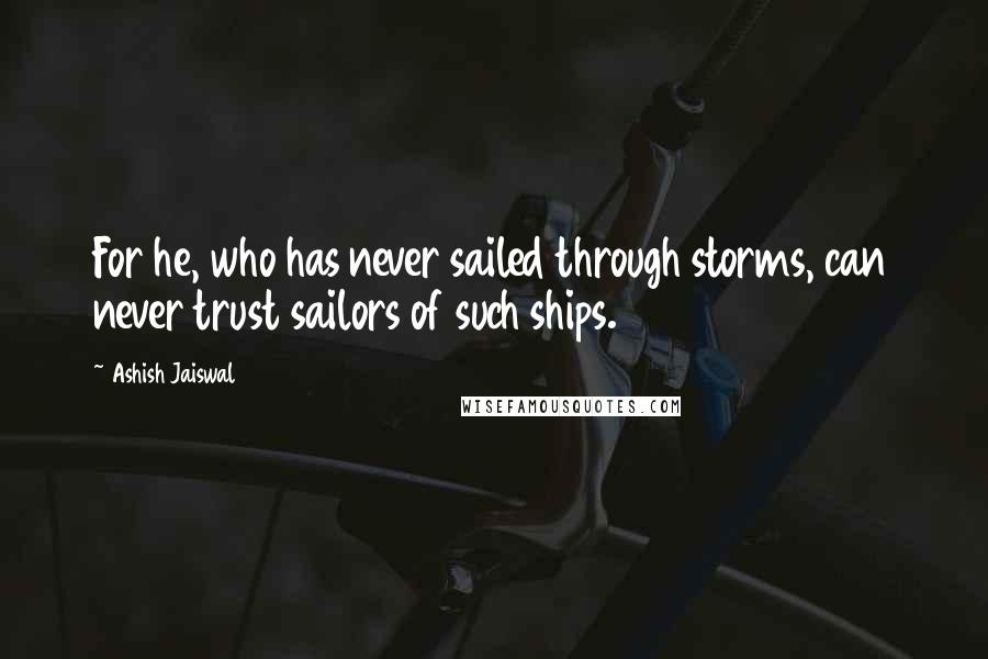Ashish Jaiswal quotes: For he, who has never sailed through storms, can never trust sailors of such ships.